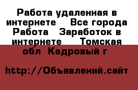 Работа удаленная в интернете  - Все города Работа » Заработок в интернете   . Томская обл.,Кедровый г.